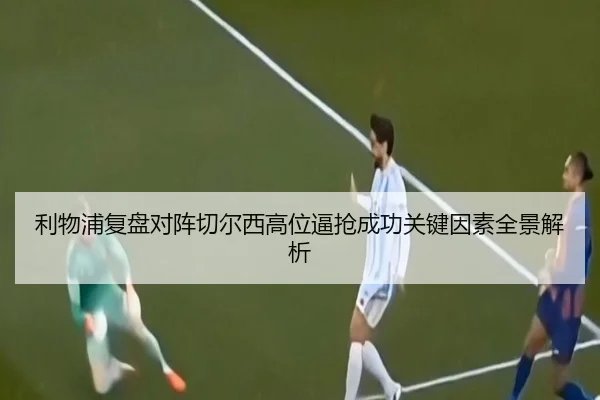 利物浦复盘对阵切尔西高位逼抢成功关键因素全景解析