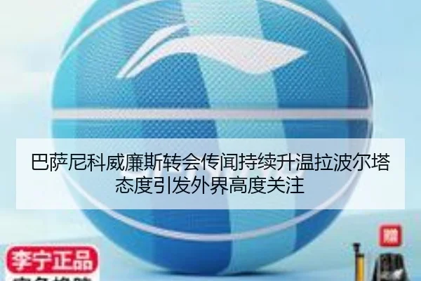 巴萨尼科威廉斯转会传闻持续升温拉波尔塔态度引发外界高度关注