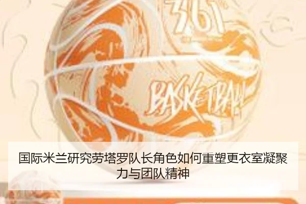国际米兰研究劳塔罗队长角色如何重塑更衣室凝聚力与团队精神