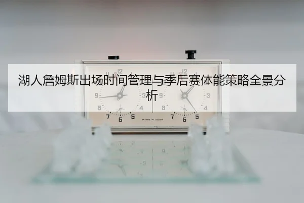湖人詹姆斯出场时间管理与季后赛体能策略全景分析
