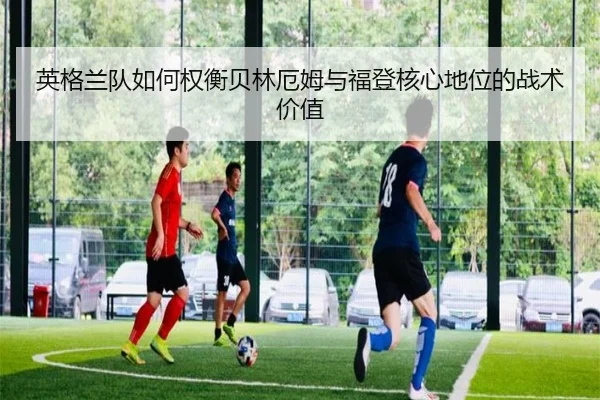 英格兰队如何权衡贝林厄姆与福登核心地位的战术价值