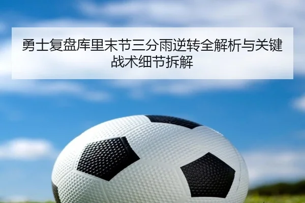 勇士复盘库里末节三分雨逆转全解析与关键战术细节拆解
