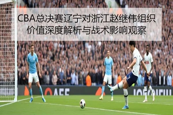 CBA总决赛辽宁对浙江赵继伟组织价值深度解析与战术影响观察