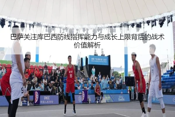 巴萨关注库巴西防线指挥能力与成长上限背后的战术价值解析