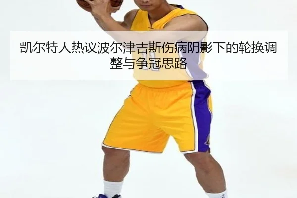 凯尔特人热议波尔津吉斯伤病阴影下的轮换调整与争冠思路