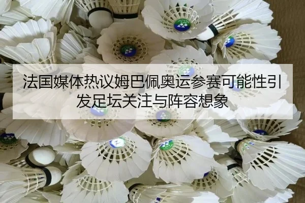 法国媒体热议姆巴佩奥运参赛可能性引发足坛关注与阵容想象