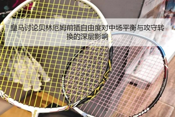 皇马讨论贝林厄姆前插自由度对中场平衡与攻守转换的深层影响