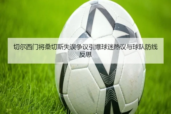 切尔西门将桑切斯失误争议引爆球迷热议与球队防线反思