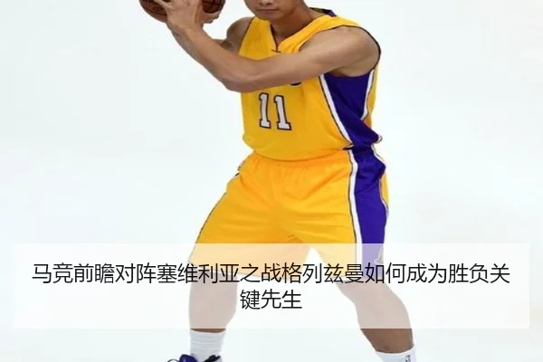 马竞前瞻对阵塞维利亚之战格列兹曼如何成为胜负关键先生