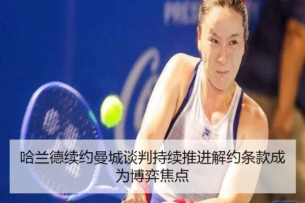 哈兰德续约曼城谈判持续推进解约条款成为博弈焦点