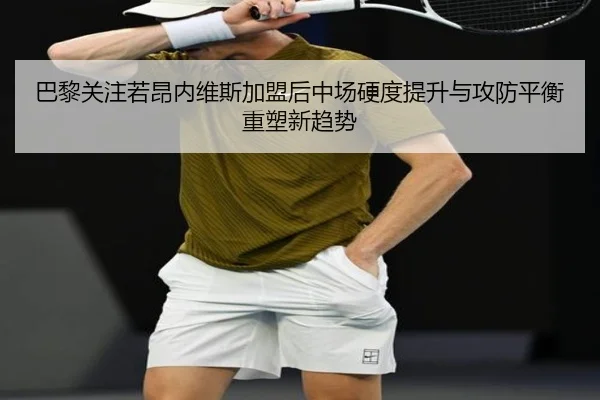 巴黎关注若昂内维斯加盟后中场硬度提升与攻防平衡重塑新趋势