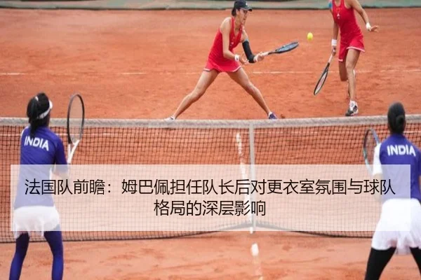 法国队前瞻：姆巴佩担任队长后对更衣室氛围与球队格局的深层影响