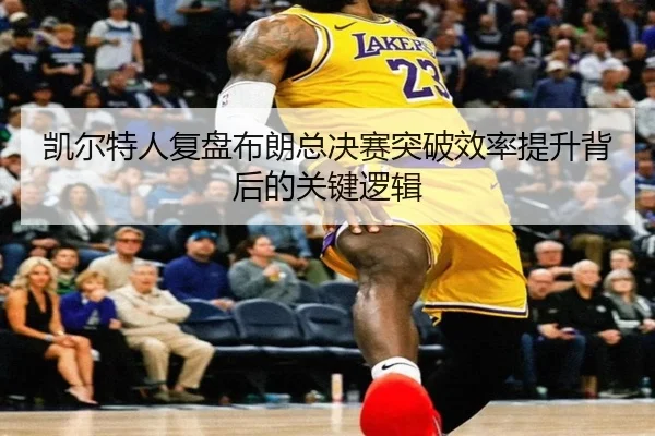 凯尔特人复盘布朗总决赛突破效率提升背后的关键逻辑