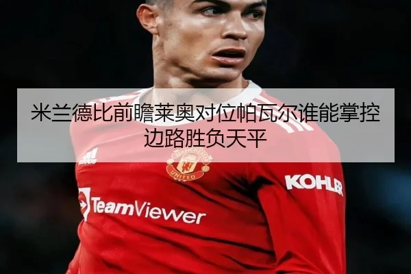 米兰德比前瞻莱奥对位帕瓦尔谁能掌控边路胜负天平
