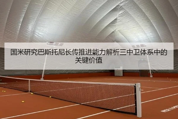 国米研究巴斯托尼长传推进能力解析三中卫体系中的关键价值