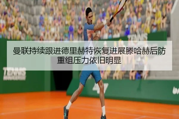 曼联持续跟进德里赫特恢复进展滕哈赫后防重组压力依旧明显