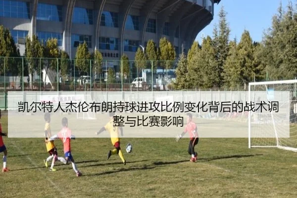 凯尔特人杰伦布朗持球进攻比例变化背后的战术调整与比赛影响