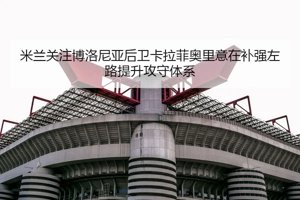米兰关注博洛尼亚后卫卡拉菲奥里意在补强左路提升攻守体系