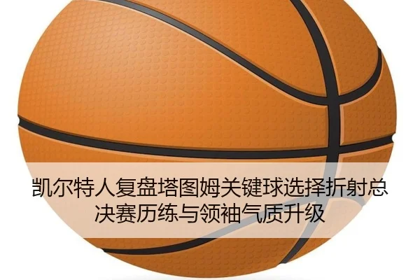 凯尔特人复盘塔图姆关键球选择折射总决赛历练与领袖气质升级