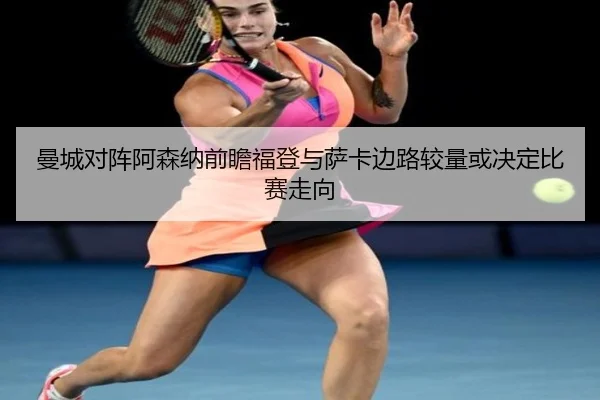 曼城对阵阿森纳前瞻福登与萨卡边路较量或决定比赛走向