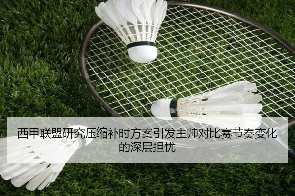 西甲联盟研究压缩补时方案引发主帅对比赛节奏变化的深层担忧