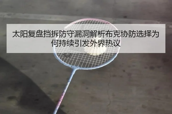 太阳复盘挡拆防守漏洞解析布克协防选择为何持续引发外界热议