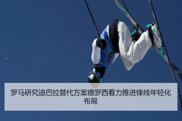 罗马研究迪巴拉替代方案德罗西着力推进锋线年轻化布局
