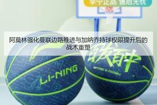 阿莫林强化曼联边路推进与加纳乔持球权限提升后的战术重塑